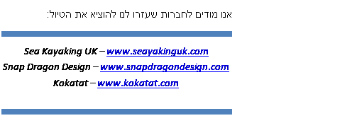 Text Box: אנו מודים לחברות שעזרו לנו להוציא את הטיול:
Sea Kayaking UK – www.seayakinguk.com
Snap Dragon Design – www.snapdragondesign.com
Kokatat – www.kokatat.com
